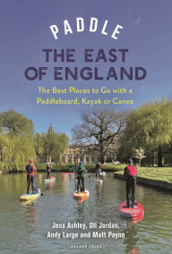 Pdf download ebook Paddle the East of England: The Best Places to Go with a Paddleboard, Kayak or Canoe by Oliver Jordan, Matthew Payne, Andrew Large, Jessica Ashley PDB