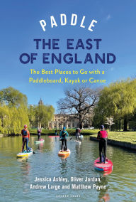 Title: Paddle the East of England: The Best Places to Go with a Paddleboard, Kayak or Canoe, Author: Oliver Jordan