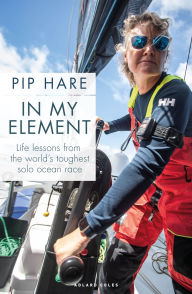 Title: In My Element: Life lessons from the world's toughest solo ocean race, Author: Pip Hare