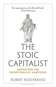 Title: The Stoic Capitalist: Advice for the Exceptionally Ambitious, Author: Robert Rosenkranz