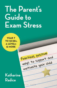 Title: The Parent's Guide to Exam Stress: Practical, positive ways to support and motivate your child (Year 7 to GCSEs, A levels & more), Author: Katharine Radice