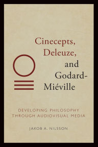 Title: Cinecepts, Deleuze, and Godard-Miéville: Developing Philosophy through Audiovisual Media, Author: Jakob A Nilsson