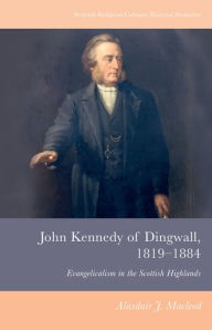 Title: John Kennedy of Dingwall, 1819-1884: Evangelicalism in the Scottish Highlands, Author: Alasdair J. Macleod