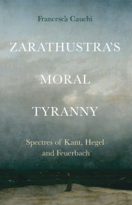 Title: Zarathustra's Moral Tyranny: Kant, Hegel and Feuerbach, Author: Francesca Cauchi