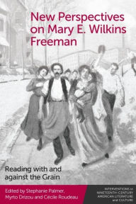 Title: New Perspectives on Mary E. Wilkins Freeman: Reading with and against the Grain, Author: Stephanie Palmer