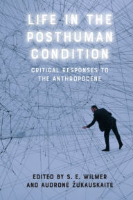 Title: Life in the Posthuman Condition: Critical Responses to the Anthropocene, Author: S. E. Wilmer