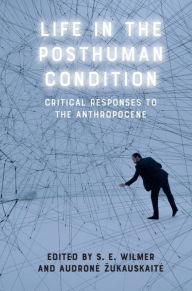 Title: Life in the Posthuman Condition: Critical Responses to the Anthropocene, Author: S. E. Wilmer