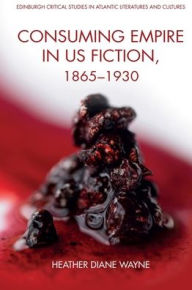 Title: Consuming Empire in U.S. Fiction, 1865-1930, Author: Heather D Wayne