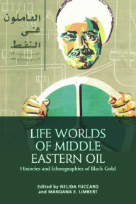 Title: Life Worlds of Middle Eastern Oil: Histories and Ethnographies of Black Gold, Author: Nelida Fuccaro