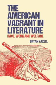 Title: The American Vagrant in Literature: Race, Work and Welfare, Author: Bryan Yazell