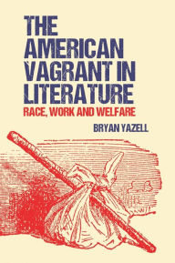 Title: The American Vagrant in Literature: Race, Work and Welfare, Author: Bryan Yazell