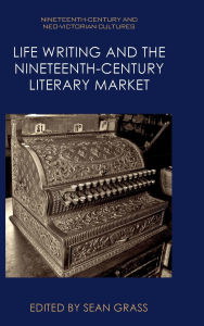 Title: Life Writing and the Nineteenth-Century Literary Market, Author: Sean Grass