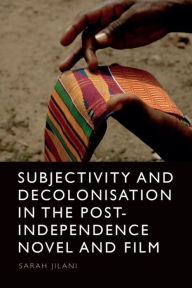 Title: Subjectivity and Decolonisation in the Post-Independence Novel and Film, Author: Sarah Jilani