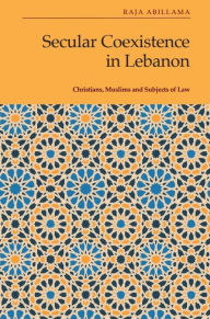 Title: Secular Coexistence in Lebanon: Christians, Muslims and Subjects of Law, Author: Raja Abillama