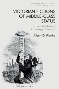 Title: Victorian Fictions of Middle-Class Status: Forms of Absence in the Age of Reform, Author: Albert D. Pionke