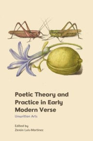 Title: Poetic Theory and Practice in Early Modern Verse: Unwritten Arts, Author: Zenón Luis-Martínez