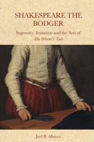 Title: Shakespeare the Bodger: Ingenuity, Imitation and the Arts of The Winter's Tale, Author: Joel B. Altman