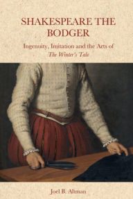 Title: Shakespeare the Bodger: Ingenuity, Imitation and the Arts of The Winter's Tale, Author: Joel B. Altman