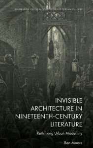 Title: Invisible Architecture in Nineteenth-Century Literature: Rethinking Urban Modernity, Author: Ben Moore