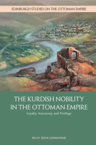 Title: The Kurdish Nobility in the Ottoman Empire: Loyalty, Autonomy and Privilege, Author: Nilay Özok-Gündogan