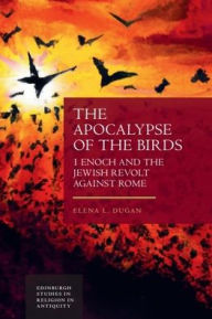 Title: The Apocalypse of the Birds: 1 Enoch and the Jewish Revolt against Rome, Author: Elena L Dugan