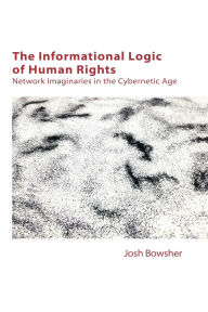 Title: The Informational Logic of Human Rights: Networked Imaginaries in the Cybernetic Age, Author: Joshua Bowsher