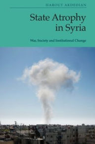 Title: State Atrophy in Syria: War, Society and Institutional Change, Author: Harout Akdedian