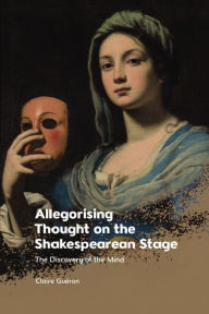 Title: Allegorising Thought on the Shakespearean Stage: The Discovery of the Mind, Author: Claire Guéron