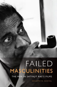 Title: Failed Masculinities: The Men in Satyajit Ray's Films, Author: Devapriya Sanyal