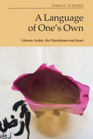 Title: A Language of One's Own: Literary Arabic, the Palestinians and Israel, Author: Ismail Nashef