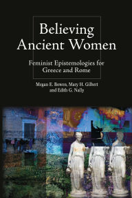 Title: Believing Ancient Women: Feminist Epistemologies for Greece and Rome, Author: Megan Elena Bowen