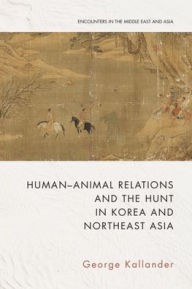 Title: Human-Animal Relations and the Hunt in Korea and Northeast Asia, Author: George Kallander