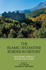 Title: The Islamic-Byzantine Border in History: From the Rise of Islam to the End of the Crusades, Author: Deborah Tor