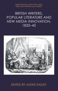 Title: British Writers, Popular Literature and New Media Innovation, 1820-45, Author: Alexis Easley