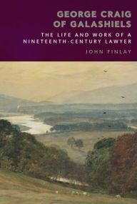 Title: George Craig of Galashiels: The Life and Work of a Nineteenth Century Lawyer, Author: John Finlay