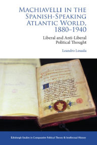 Title: Machiavelli in the Spanish-Speaking Atlantic World, 1880-1940: Liberal and Anti-Liberal Political Thought in Comparative Perspective, Author: Leandro Losada