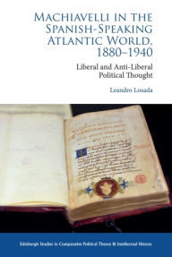 Title: Machiavelli in the Spanish-Speaking Atlantic World, 1880-1940: Liberal and Anti-Liberal Political Thought in Comparative Perspective, Author: Leandro Losada