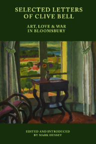 Title: Selected Letters of Clive Bell: Art, Love and War in Bloomsbury, Author: Mark Hussey