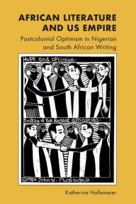 Title: African Literature and US Empire: Postcolonial Optimism in Nigerian and South African Writing, Author: Katherine Hallemeier