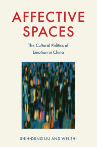 Title: Affective Spaces: The Cultural Politics of Emotion in China, Author: Shih-Diing Liu