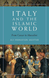 Title: Italy and the Islamic World: From Caesar to Mussolini, Author: Ali Humayun Akhtar