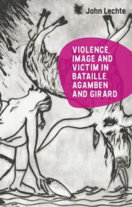 Title: Violence, Image and Victim in Bataille, Agamben and Girard, Author: John Lechte