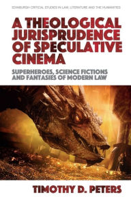 Title: A Theological Jurisprudence of Speculative Cinema: Superheroes, Science Fictions and Fantasies of Modern Law, Author: Timothy D. Peters