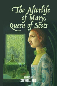 Title: The Afterlife of Mary, Queen of Scots, Author: Steven J. Reid