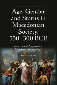 Title: Age, Gender and Status in Macedonian Society, 550-300 BCE: Intersectional Approaches to Mortuary Archaeology, Author: Elina M Salminen