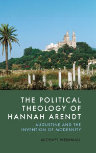 Title: The Political Theology of Hannah Arendt: Augustine and the Invention of Modernity, Author: Michael Weinman