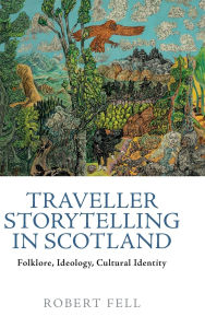 Title: Traveller Storytelling in Scotland: Folklore, Ideology, Cultural Identity, Author: Robert Fell