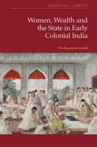 Title: Women, Wealth and the State in Early Colonial India: The Begams of Awadh, Author: Nicholas J Abbott