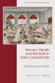 Title: Women, Wealth and the State in Early Colonial India: The Begams of Awadh, Author: Nicholas J Abbott