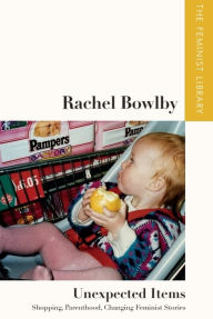 Title: Rachel Bowlby - Unexpected Items: Shopping, Parenthood, Changing Feminist Stories, Author: Rachel Bowlby